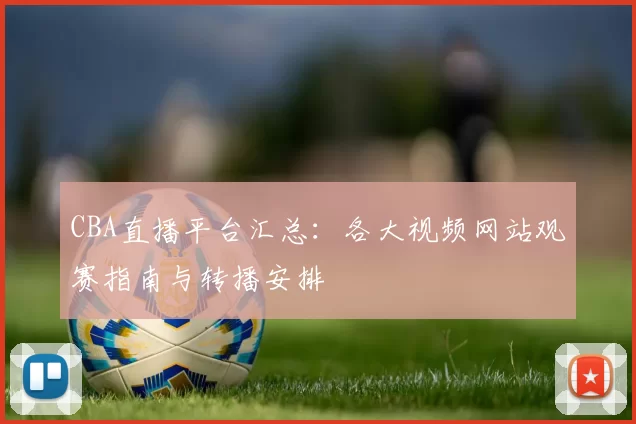CBA直播平台汇总：各大视频网站观赛指南与转播安排