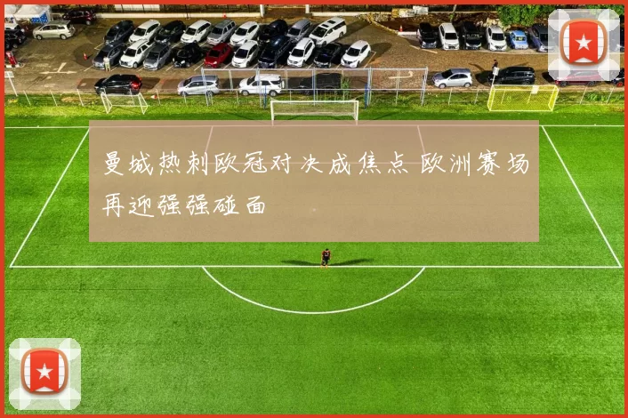 曼城热刺欧冠对决成焦点 欧洲赛场再迎强强碰面