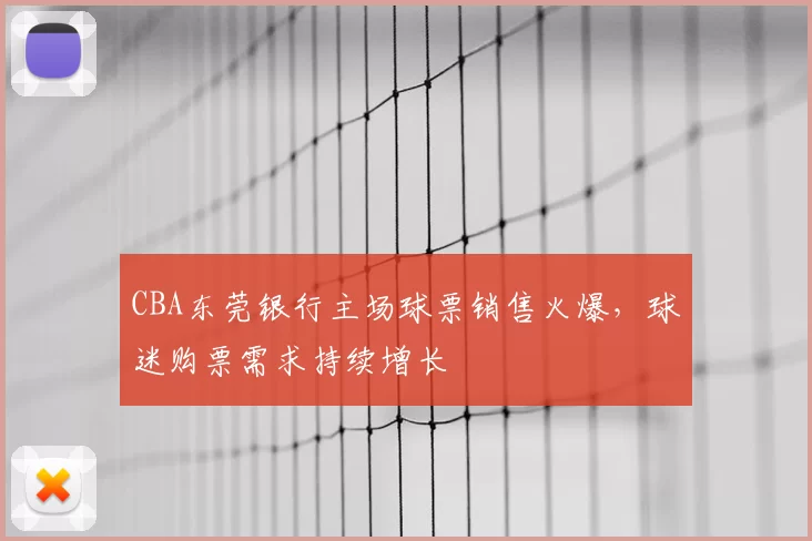 CBA东莞银行主场球票销售火爆，球迷购票需求持续增长