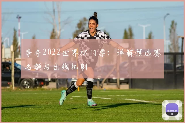 争夺2022世界杯门票:详解预选赛名额与出线机制