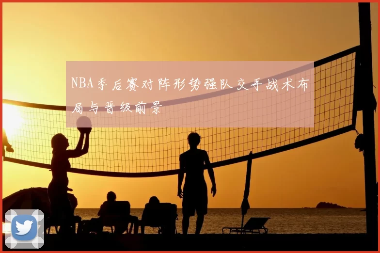 NBA季后赛对阵形势强队交手战术布局与晋级前景