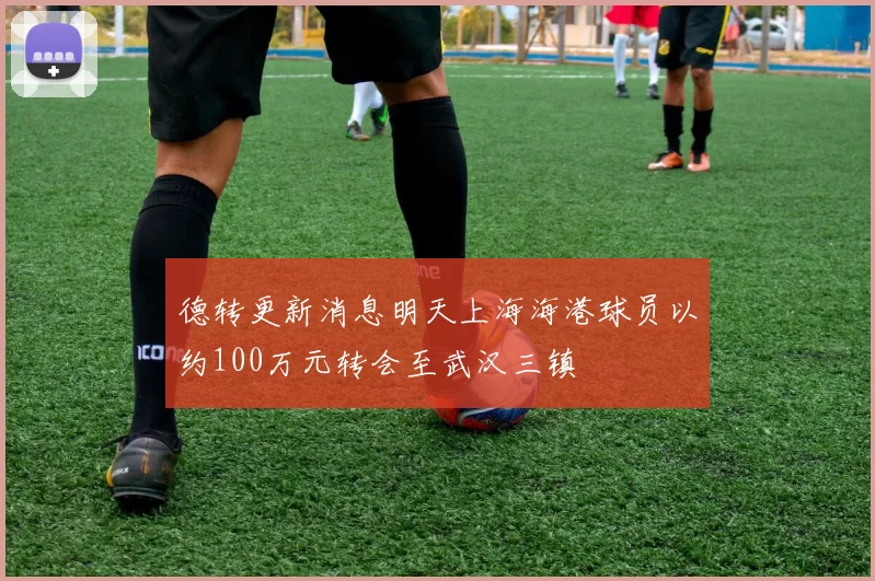 德转更新消息明天上海海港球员以约100万元转会至武汉三镇