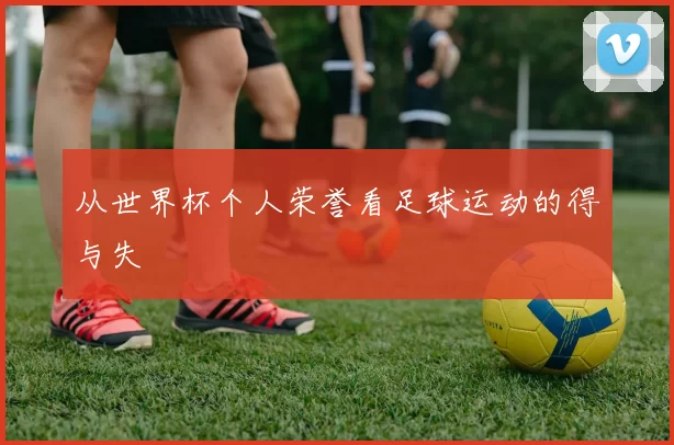 从世界杯个人荣誉看足球运动的得与失