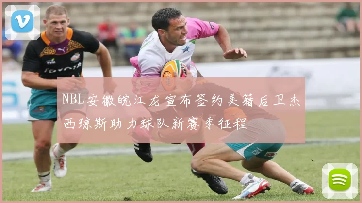 NBL安徽皖江龙宣布签约美籍后卫杰西琼斯助力球队新赛季征程