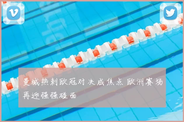 曼城热刺欧冠对决成焦点 欧洲赛场再迎强强碰面