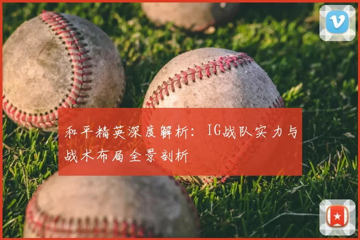 和平精英深度解析：IG战队实力与战术布局全景剖析