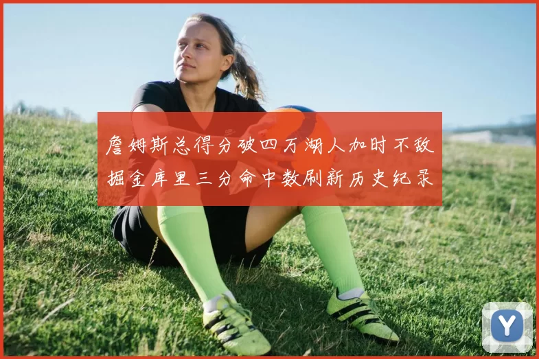 詹姆斯总得分破四万湖人加时不敌掘金库里三分命中数刷新历史纪录