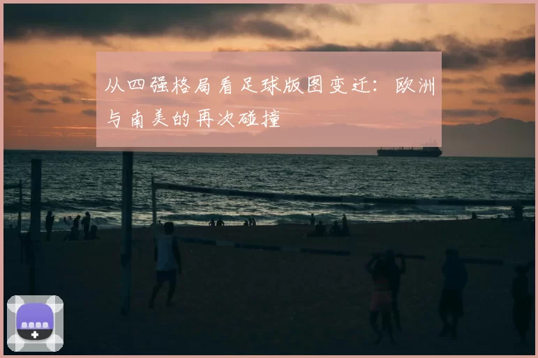 从四强格局看足球版图变迁：欧洲与南美的再次碰撞