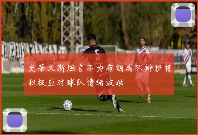 史蒂文斯坦言不为布朗离队辩护将积极应对球队情绪波动