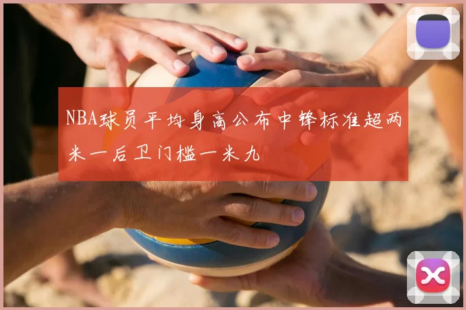 NBA球员平均身高公布中锋标准超两米一后卫门槛一米九