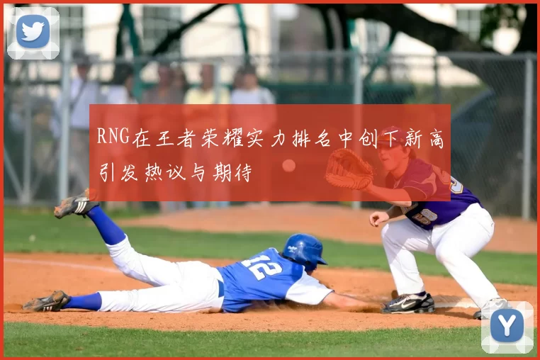RNG在王者荣耀实力排名中创下新高引发热议与期待