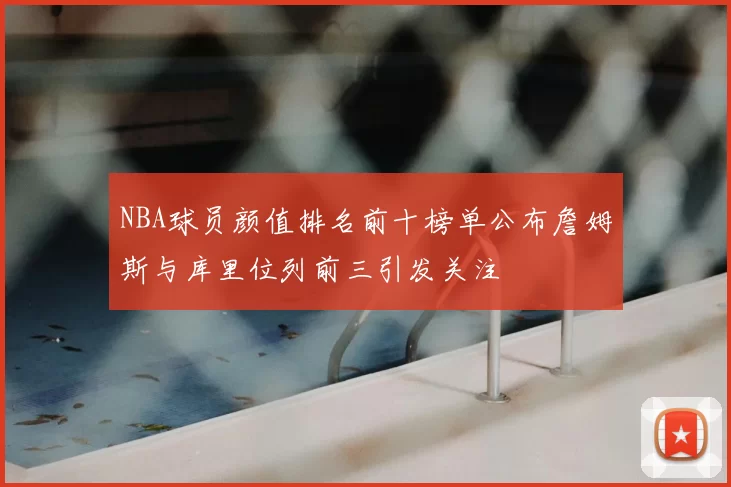 NBA球员颜值排名前十榜单公布詹姆斯与库里位列前三引发关注