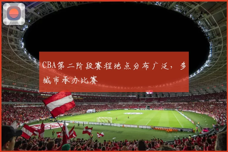 CBA第二阶段赛程地点分布广泛,多城市承办比赛