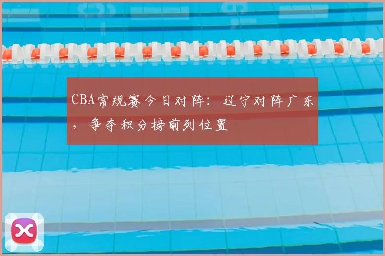 CBA常规赛今日对阵：辽宁对阵广东，争夺积分榜前列位置
