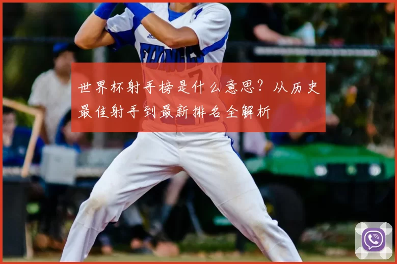 世界杯射手榜是什么意思？从历史最佳射手到最新排名全解析