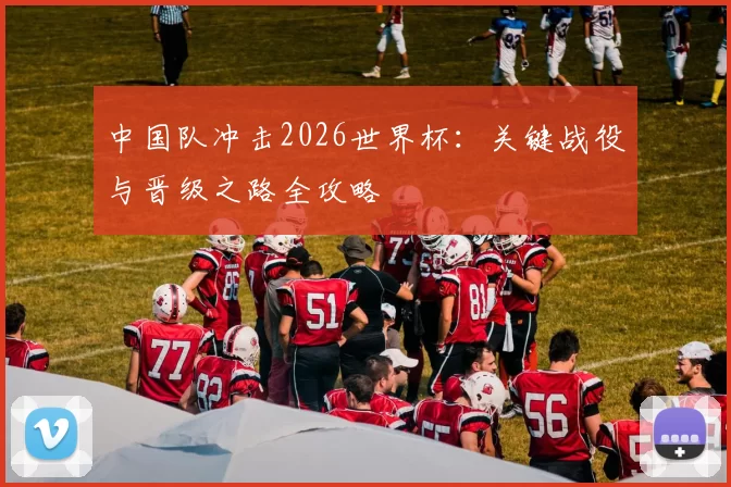 中国队冲击2026世界杯：关键战役与晋级之路全攻略