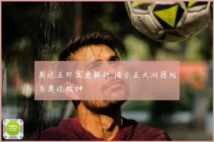 奥运五环寓意解析 揭示五大洲团结与奥运精神