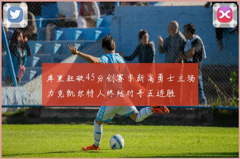 库里狂砍45分创赛季新高勇士主场力克凯尔特人终结对手五连胜