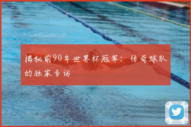 揭秘前90年世界杯冠军：传奇球队的独家专访