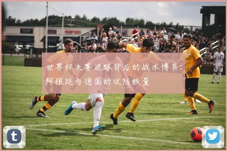 世界杯决赛进球背后的战术博弈：阿根廷与德国的攻防较量