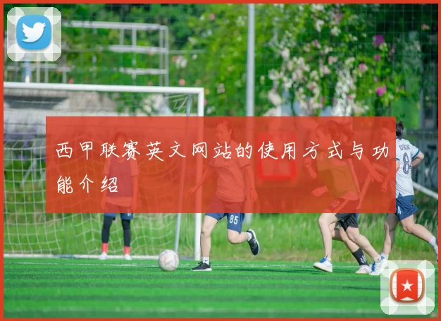 西甲联赛英文网站的使用方式与功能介绍