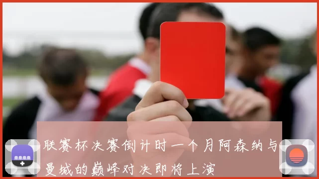 联赛杯决赛倒计时一个月阿森纳与曼城的巅峰对决即将上演