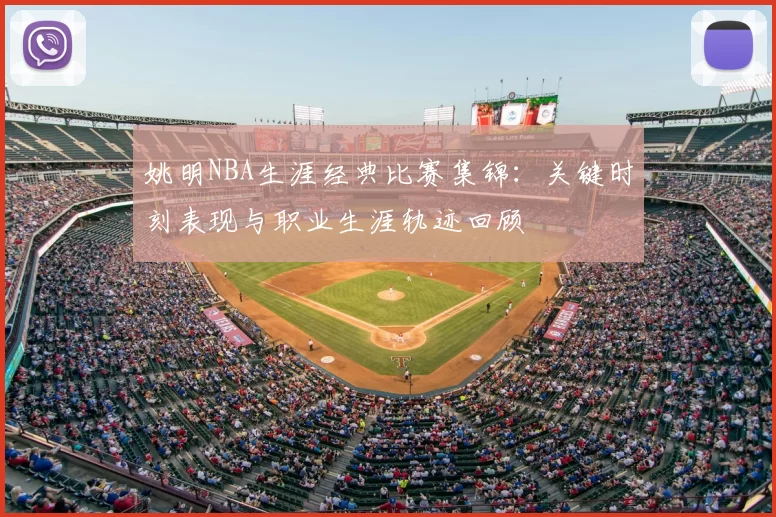姚明NBA生涯经典比赛集锦：关键时刻表现与职业生涯轨迹回顾