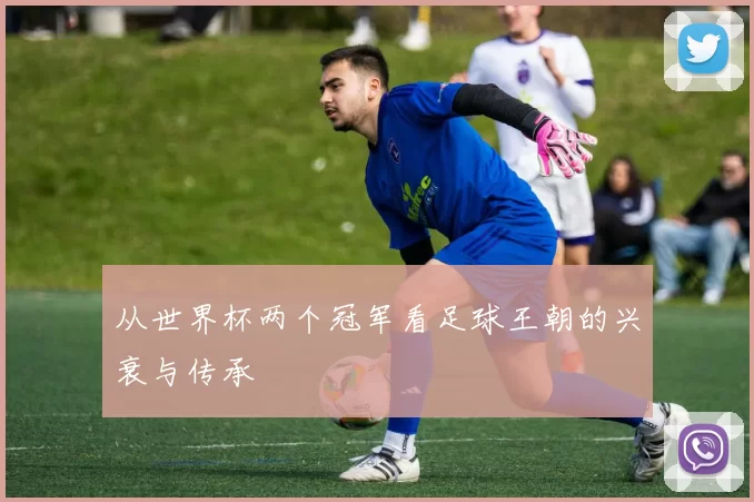 从世界杯两个冠军看足球王朝的兴衰与传承