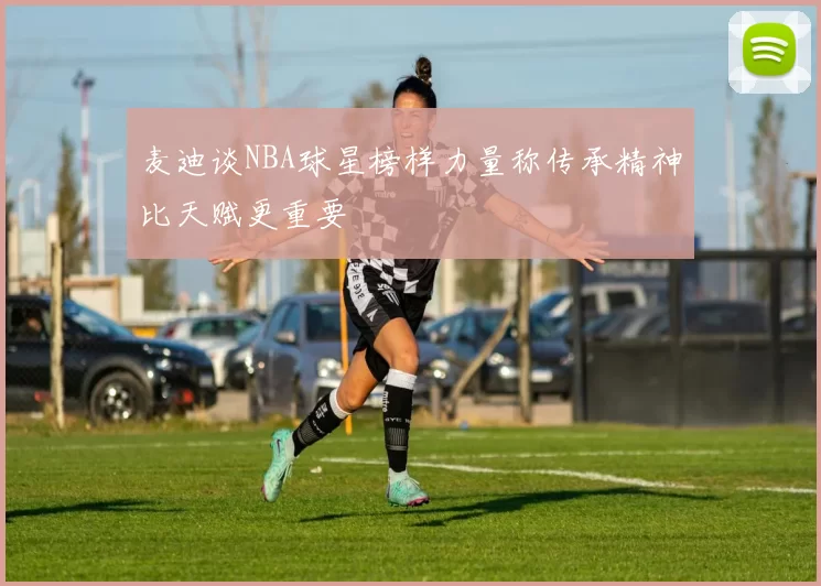 麦迪谈NBA球星榜样力量称传承精神比天赋更重要