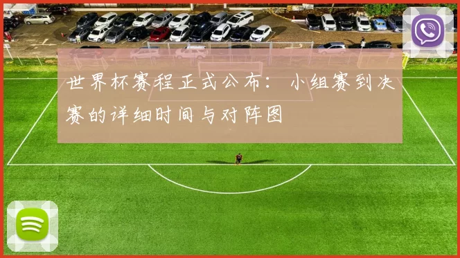 世界杯赛程正式公布：小组赛到决赛的详细时间与对阵图