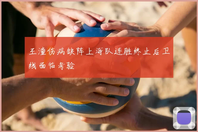 王潼伤病缺阵上海队连胜终止后卫线面临考验