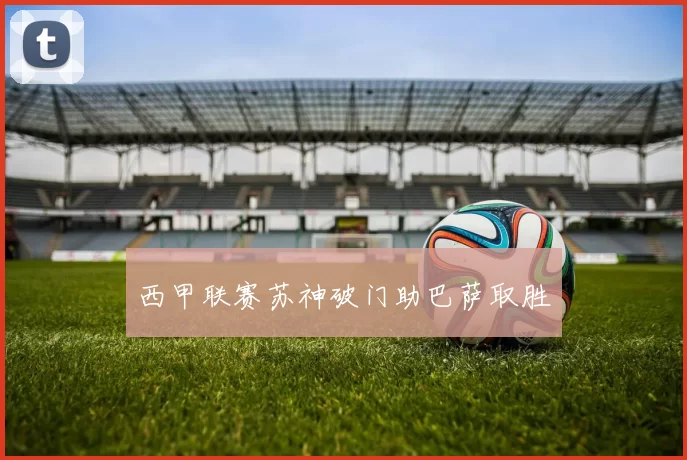 西甲联赛苏神破门助巴萨取胜