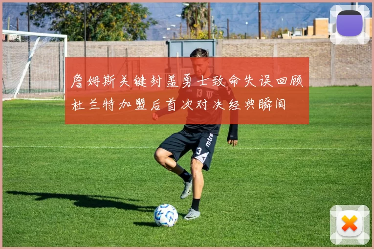 詹姆斯关键封盖勇士致命失误回顾杜兰特加盟后首次对决经典瞬间