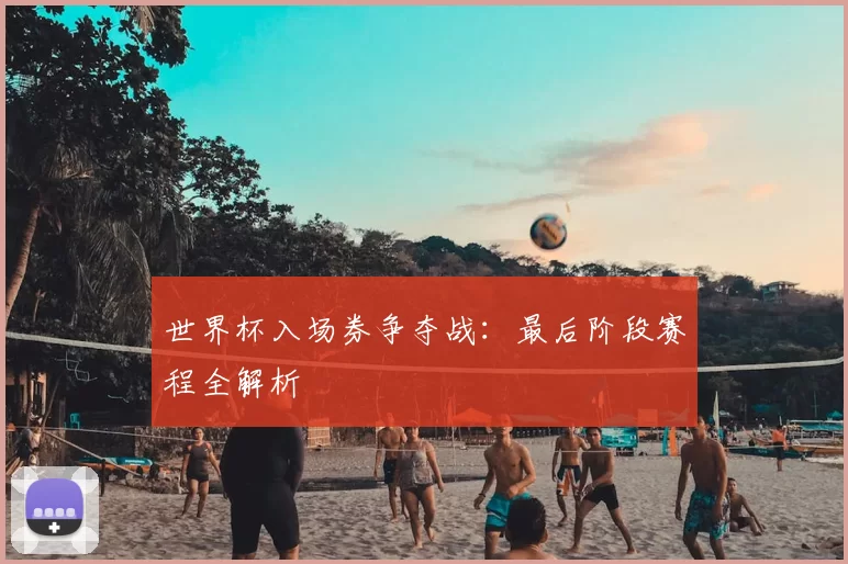 世界杯入场券争夺战:最后阶段赛程全解析