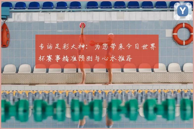 专访足彩大神：为您带来今日世界杯赛事精准预测与心水推荐