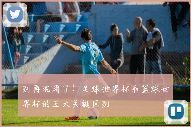 别再混淆了!足球世界杯和篮球世界杯的五大关键区别
