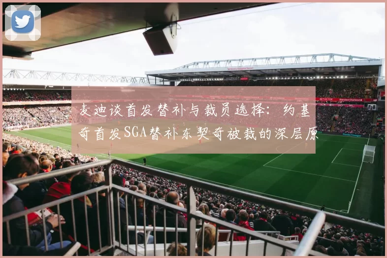 麦迪谈首发替补与裁员选择:约基奇首发SGA替补东契奇被裁的深层原因分析