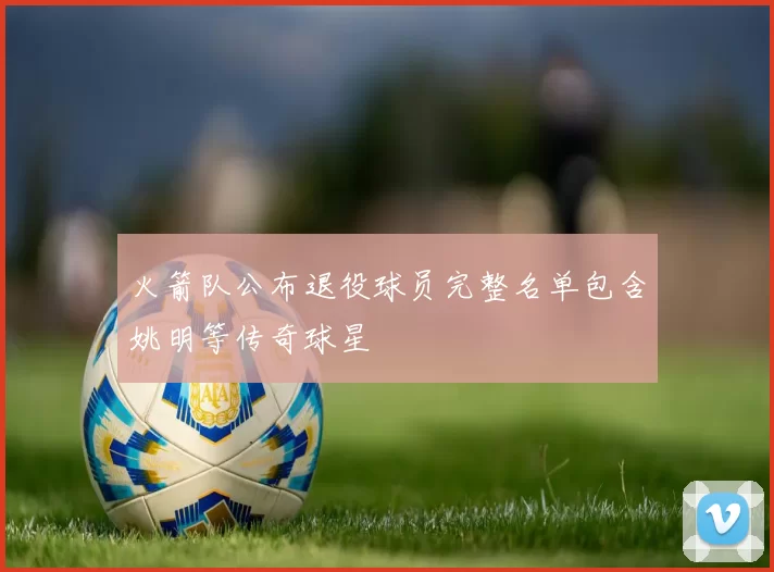 火箭队公布退役球员完整名单包含姚明等传奇球星