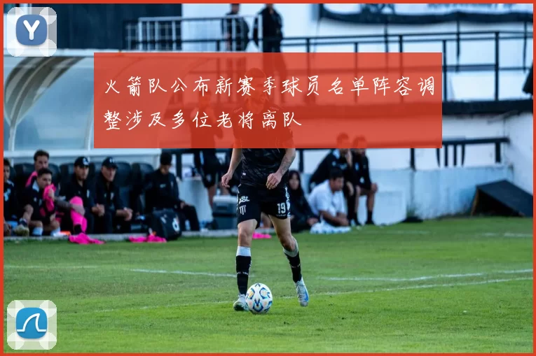 火箭队公布新赛季球员名单阵容调整涉及多位老将离队
