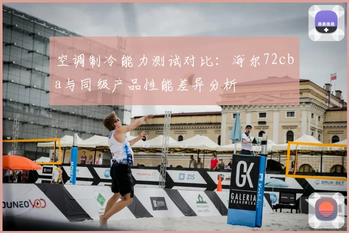 空调制冷能力测试对比：海尔72cba与同级产品性能差异分析