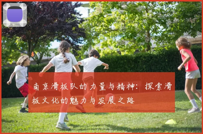 南京滑板队的力量与精神：探索滑板文化的魅力与发展之路