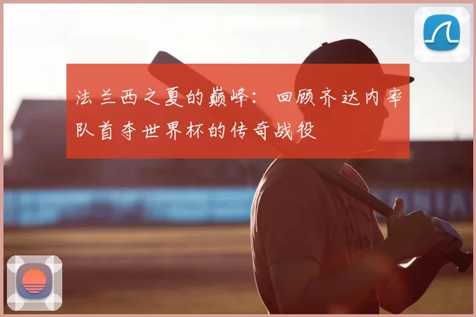 法兰西之夏的巅峰：回顾齐达内率队首夺世界杯的传奇战役