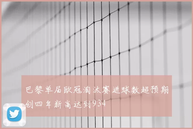 巴黎单届欧冠淘汰赛进球数超预期创四年新高达到934