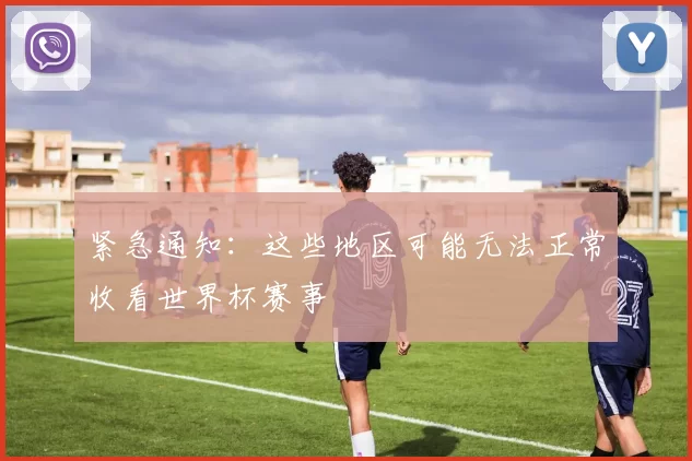 紧急通知：这些地区可能无法正常收看世界杯赛事