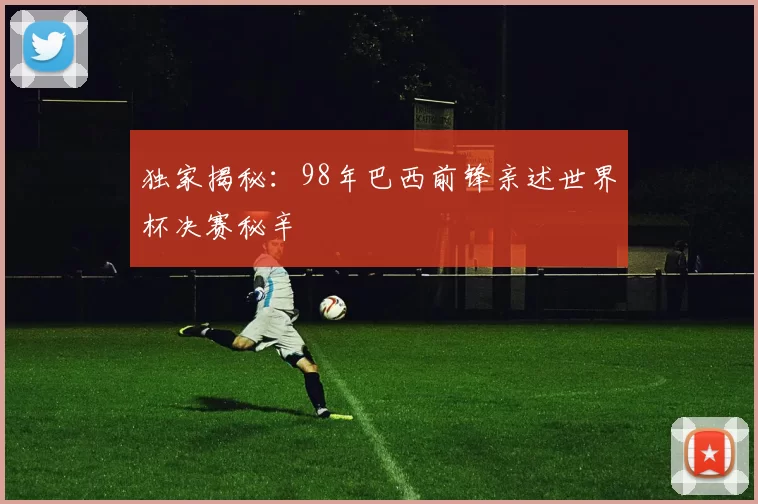 独家揭秘：98年巴西前锋亲述世界杯决赛秘辛