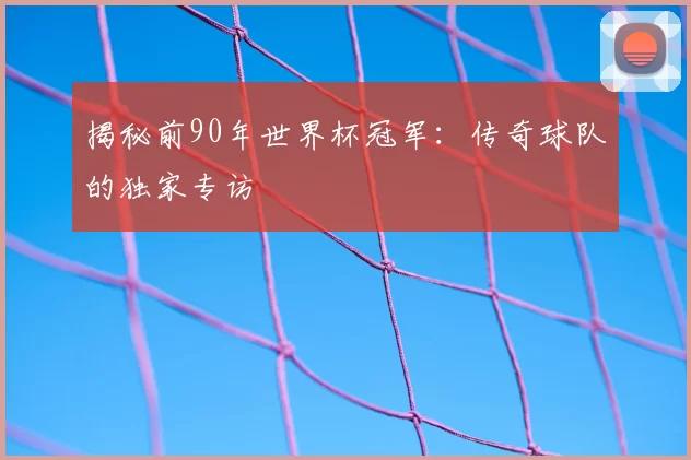 揭秘前90年世界杯冠军：传奇球队的独家专访