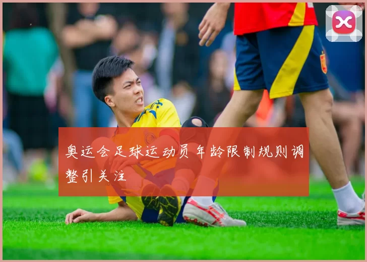 奥运会足球运动员年龄限制规则调整引关注