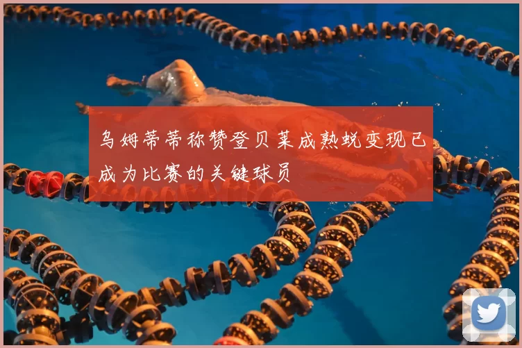 乌姆蒂蒂称赞登贝莱成熟蜕变现已成为比赛的关键球员