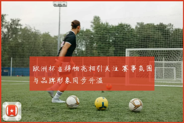 欧洲杯吉祥物亮相引关注 赛事氛围与品牌形象同步升温