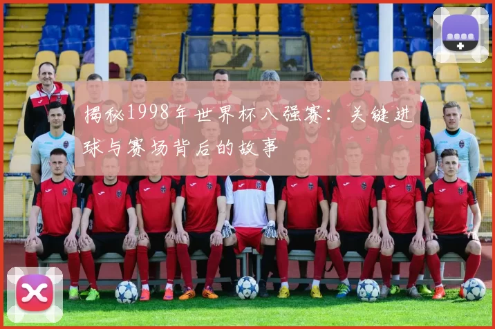 揭秘1998年世界杯八强赛：关键进球与赛场背后的故事